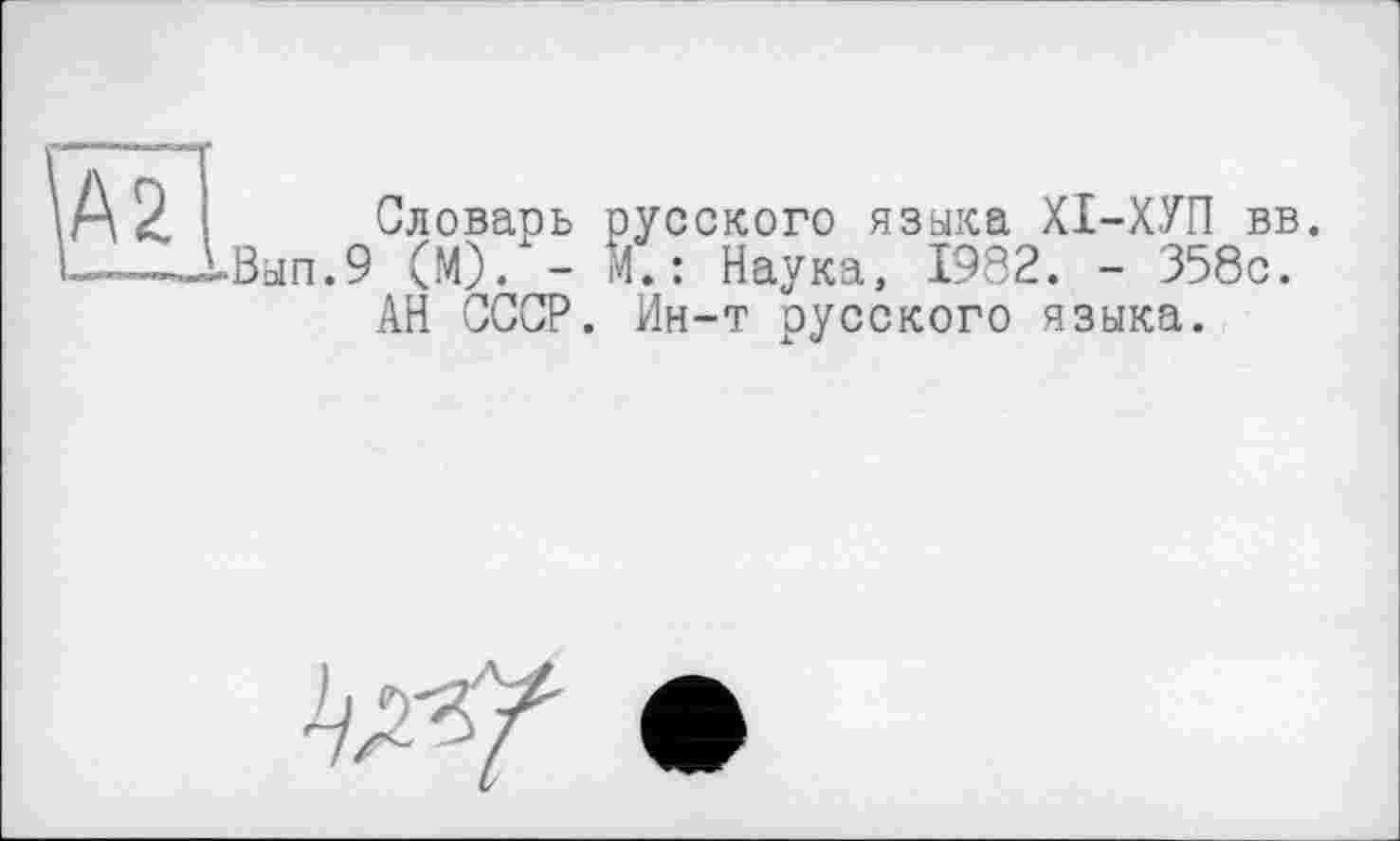 ﻿Є" і—ч il.«ату
\А2 S Словарь русского языка ХІ-ХУП вв. Ь_1Вып.9 (М). - М. : Наука, 1982. - 358с.
АН СССР. Ин-т русского языка.
•